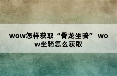 wow怎样获取“骨龙坐骑” wow坐骑怎么获取